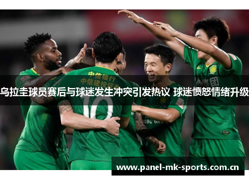 乌拉圭球员赛后与球迷发生冲突引发热议 球迷愤怒情绪升级