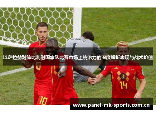 以萨拉赫对阵比利时国家队比赛中场上统治力的深度解析表现与战术价值
